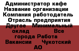 Администратор кафе › Название организации ­ Компания-работодатель › Отрасль предприятия ­ Другое › Минимальный оклад ­ 25 000 - Все города Работа » Вакансии   . Чукотский АО